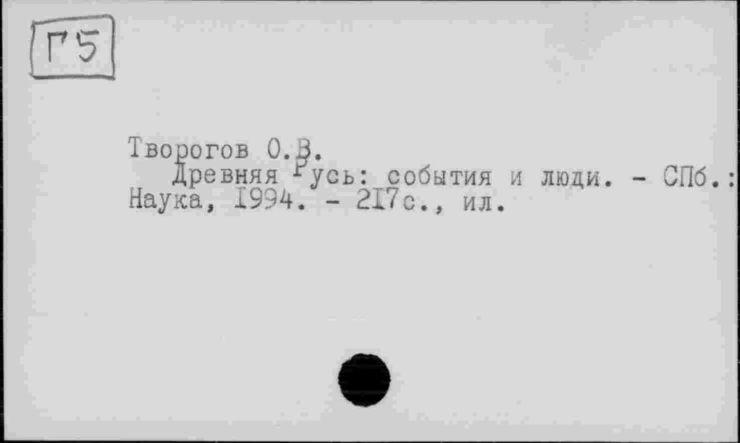 ﻿Г5
Творогов 0.3.
Древняя ^усь: события и люди. - СПб.: Наука, 1994. - 217с., ил.